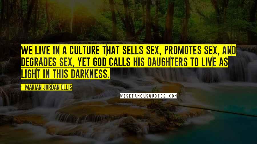 Marian Jordan Ellis Quotes: We live in a culture that sells sex, promotes sex, and degrades sex, yet God calls His daughters to live as light in this darkness.