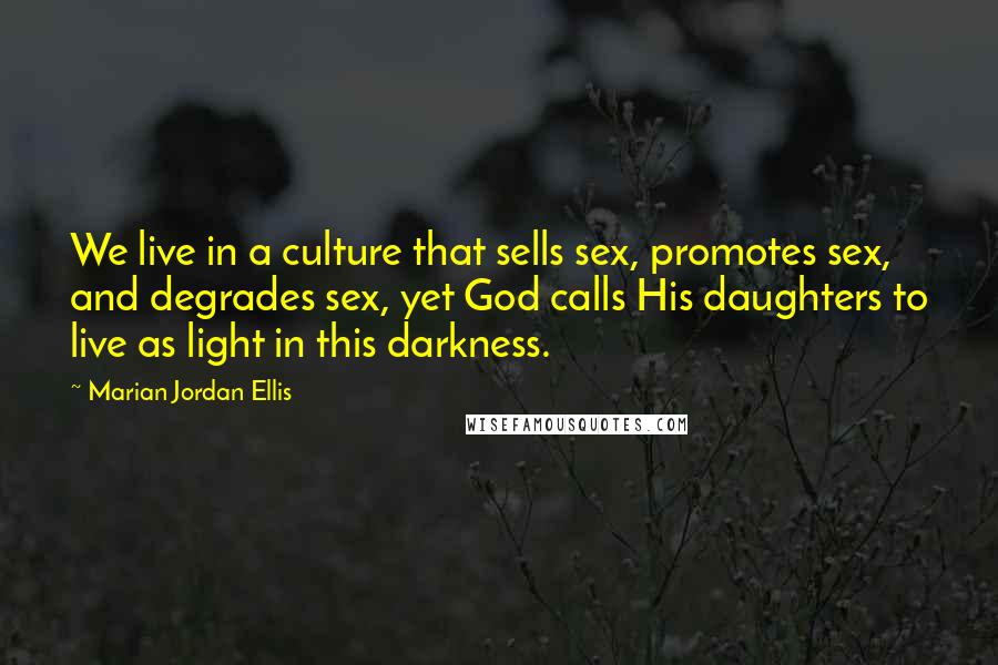 Marian Jordan Ellis Quotes: We live in a culture that sells sex, promotes sex, and degrades sex, yet God calls His daughters to live as light in this darkness.
