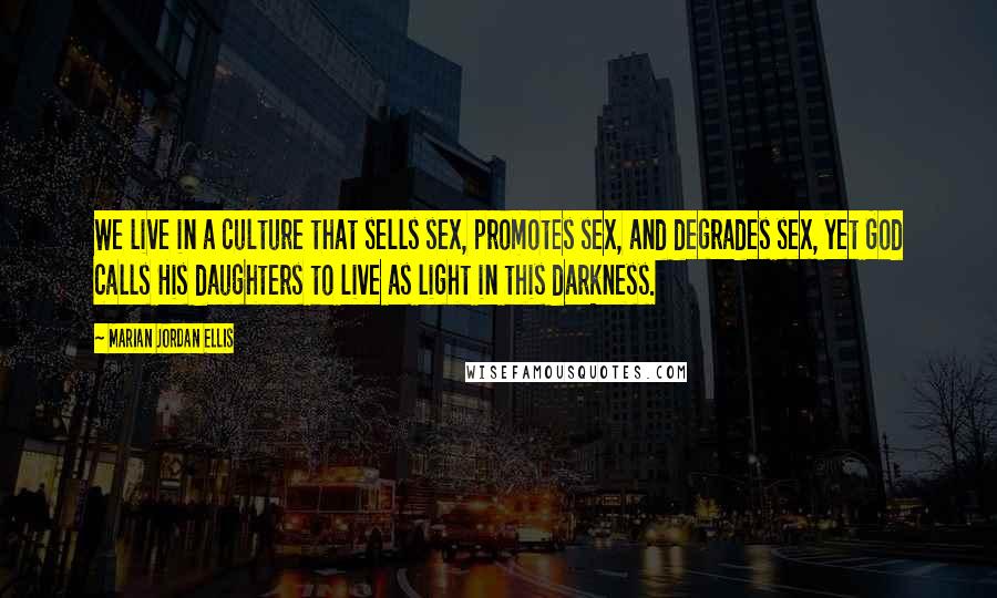 Marian Jordan Ellis Quotes: We live in a culture that sells sex, promotes sex, and degrades sex, yet God calls His daughters to live as light in this darkness.