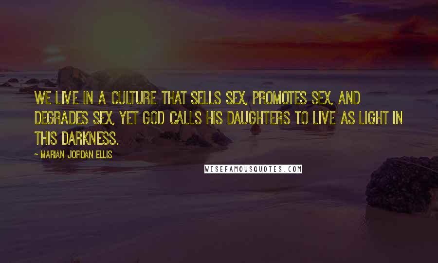 Marian Jordan Ellis Quotes: We live in a culture that sells sex, promotes sex, and degrades sex, yet God calls His daughters to live as light in this darkness.