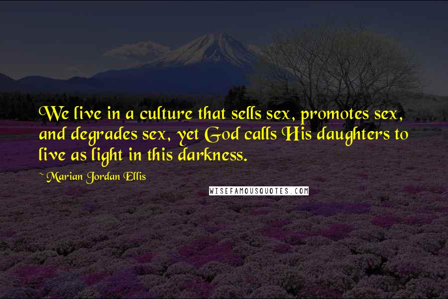 Marian Jordan Ellis Quotes: We live in a culture that sells sex, promotes sex, and degrades sex, yet God calls His daughters to live as light in this darkness.