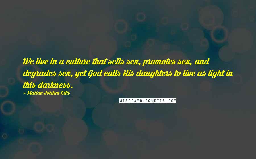 Marian Jordan Ellis Quotes: We live in a culture that sells sex, promotes sex, and degrades sex, yet God calls His daughters to live as light in this darkness.