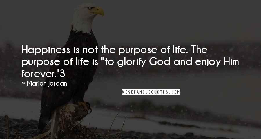 Marian Jordan Quotes: Happiness is not the purpose of life. The purpose of life is "to glorify God and enjoy Him forever."3