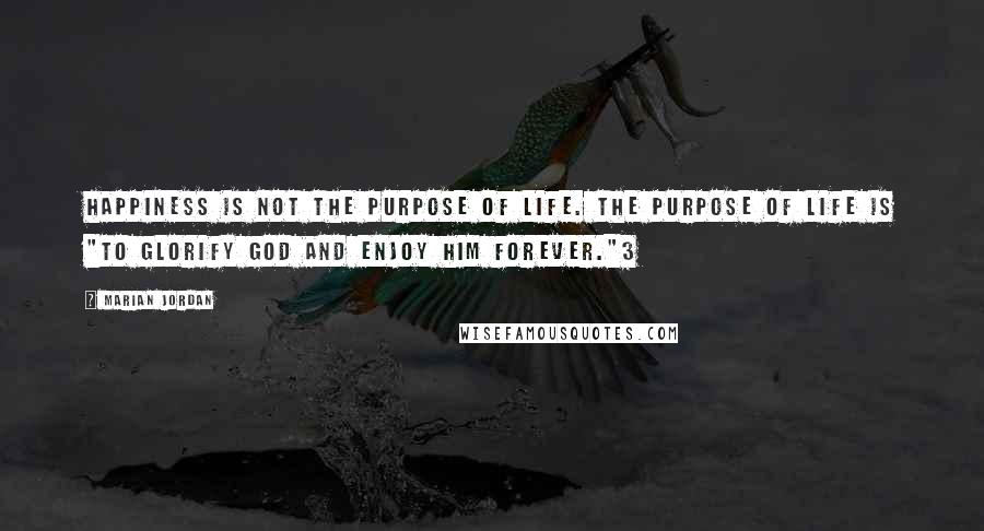 Marian Jordan Quotes: Happiness is not the purpose of life. The purpose of life is "to glorify God and enjoy Him forever."3