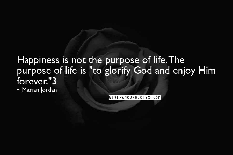 Marian Jordan Quotes: Happiness is not the purpose of life. The purpose of life is "to glorify God and enjoy Him forever."3