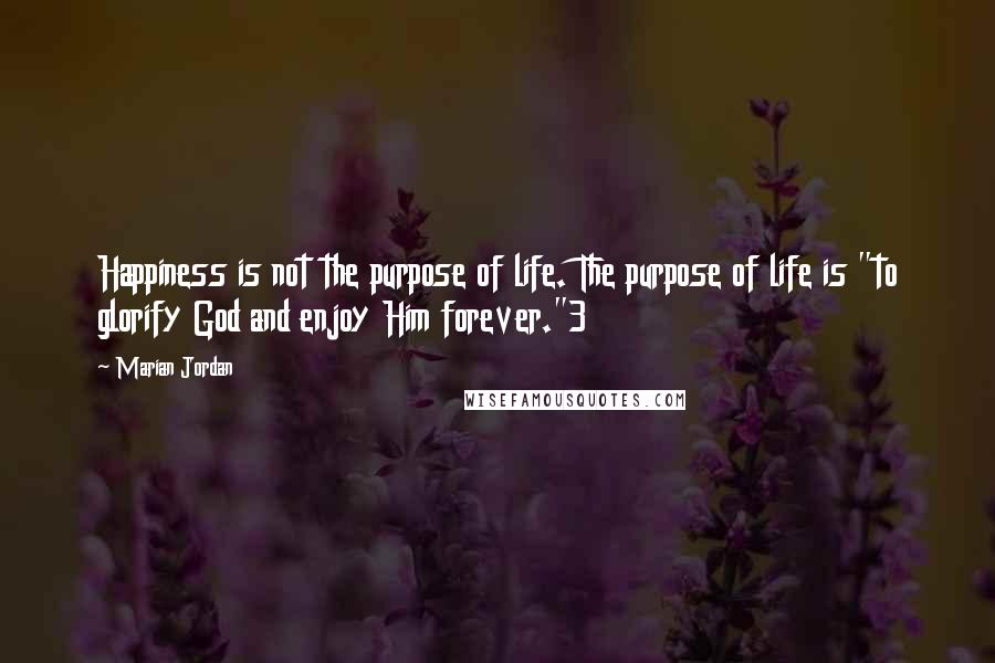 Marian Jordan Quotes: Happiness is not the purpose of life. The purpose of life is "to glorify God and enjoy Him forever."3