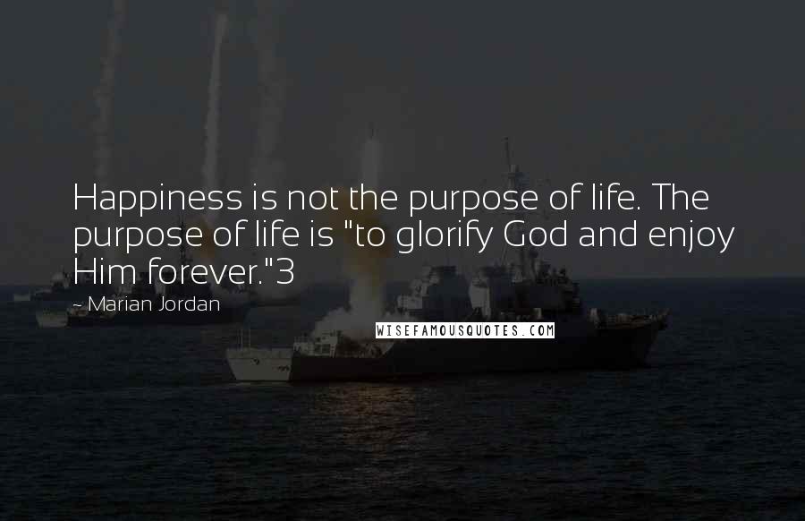 Marian Jordan Quotes: Happiness is not the purpose of life. The purpose of life is "to glorify God and enjoy Him forever."3