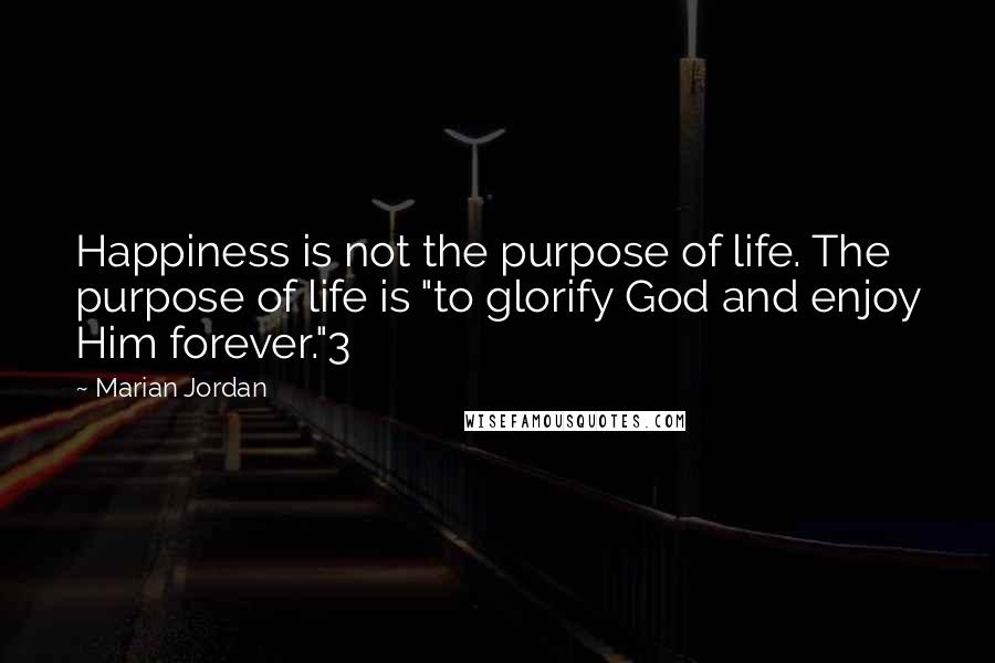 Marian Jordan Quotes: Happiness is not the purpose of life. The purpose of life is "to glorify God and enjoy Him forever."3