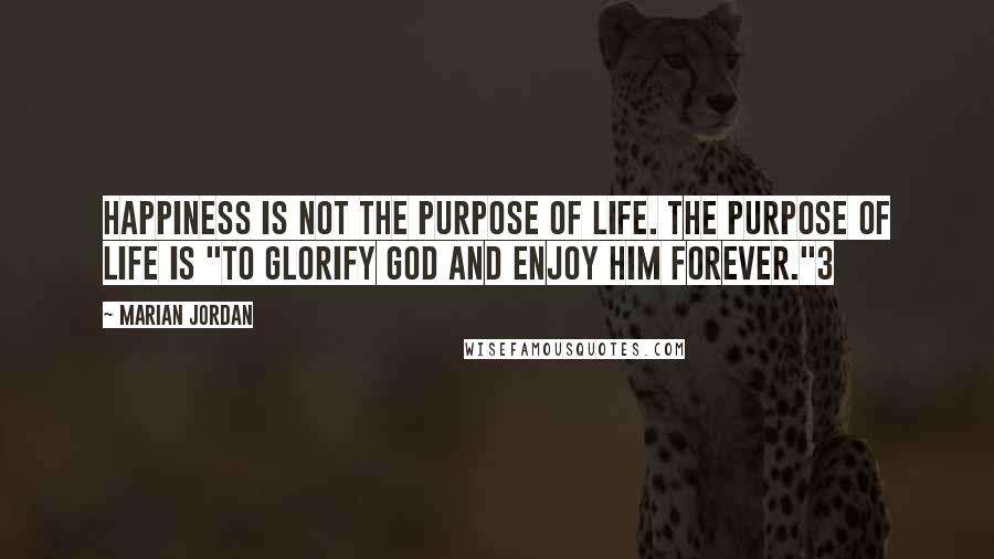 Marian Jordan Quotes: Happiness is not the purpose of life. The purpose of life is "to glorify God and enjoy Him forever."3