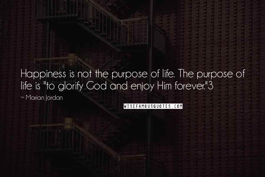 Marian Jordan Quotes: Happiness is not the purpose of life. The purpose of life is "to glorify God and enjoy Him forever."3