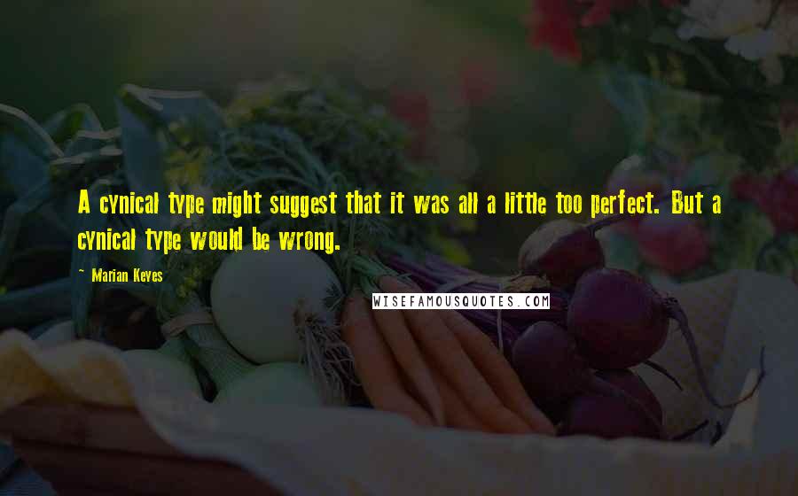 Marian Keyes Quotes: A cynical type might suggest that it was all a little too perfect. But a cynical type would be wrong.