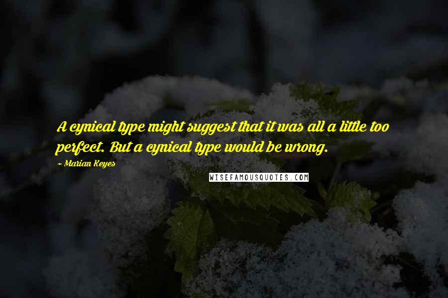 Marian Keyes Quotes: A cynical type might suggest that it was all a little too perfect. But a cynical type would be wrong.