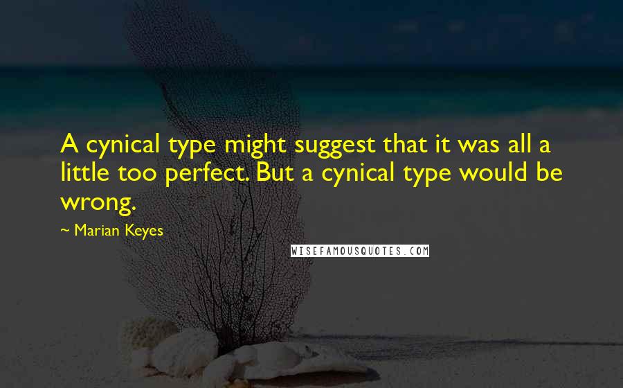 Marian Keyes Quotes: A cynical type might suggest that it was all a little too perfect. But a cynical type would be wrong.