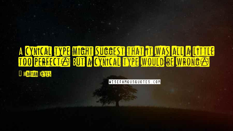 Marian Keyes Quotes: A cynical type might suggest that it was all a little too perfect. But a cynical type would be wrong.