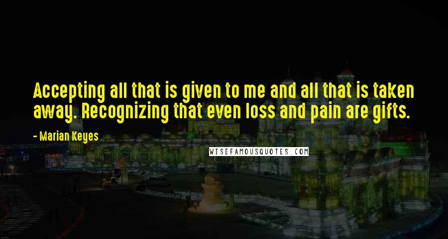 Marian Keyes Quotes: Accepting all that is given to me and all that is taken away. Recognizing that even loss and pain are gifts.