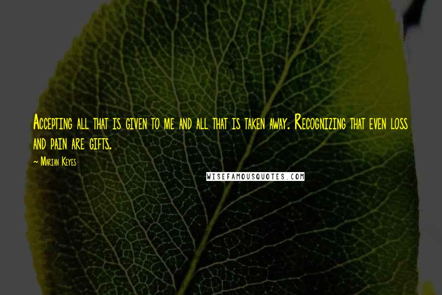 Marian Keyes Quotes: Accepting all that is given to me and all that is taken away. Recognizing that even loss and pain are gifts.