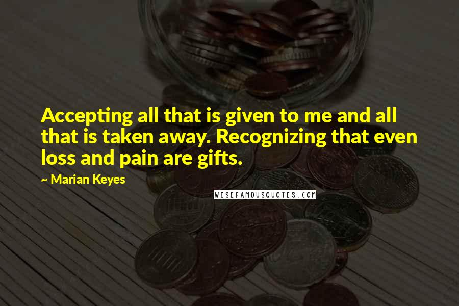 Marian Keyes Quotes: Accepting all that is given to me and all that is taken away. Recognizing that even loss and pain are gifts.