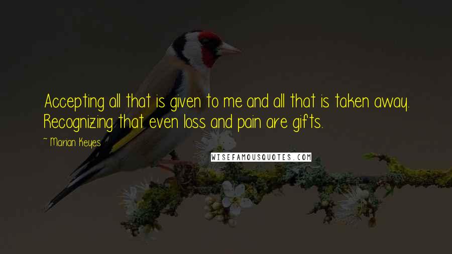 Marian Keyes Quotes: Accepting all that is given to me and all that is taken away. Recognizing that even loss and pain are gifts.