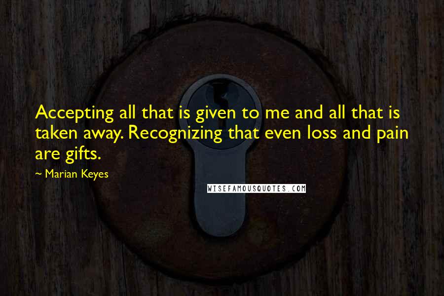 Marian Keyes Quotes: Accepting all that is given to me and all that is taken away. Recognizing that even loss and pain are gifts.
