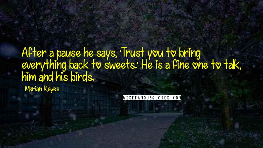 Marian Keyes Quotes: After a pause he says, 'Trust you to bring everything back to sweets.' He is a fine one to talk, him and his birds.