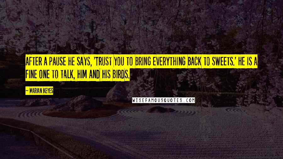 Marian Keyes Quotes: After a pause he says, 'Trust you to bring everything back to sweets.' He is a fine one to talk, him and his birds.