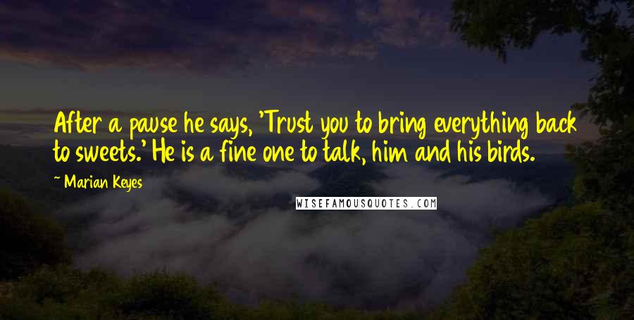 Marian Keyes Quotes: After a pause he says, 'Trust you to bring everything back to sweets.' He is a fine one to talk, him and his birds.