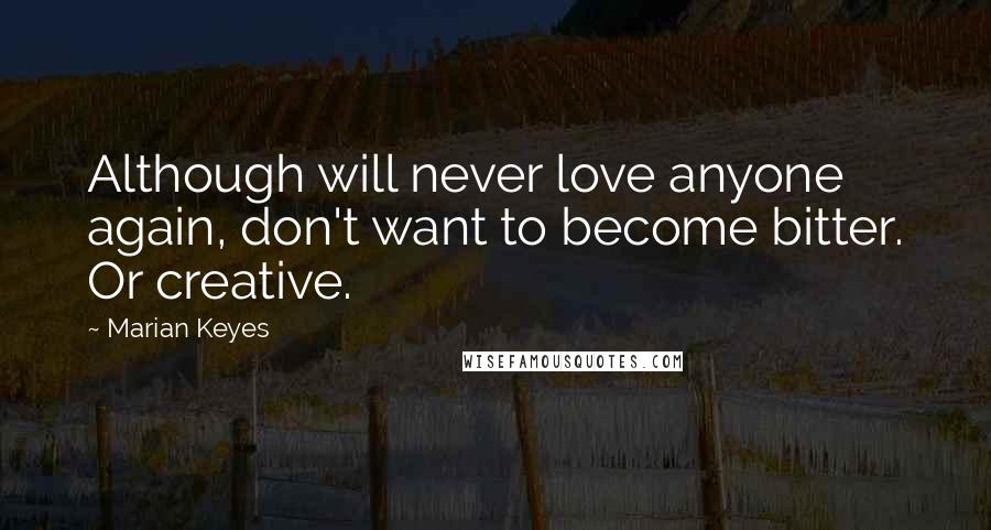 Marian Keyes Quotes: Although will never love anyone again, don't want to become bitter. Or creative.