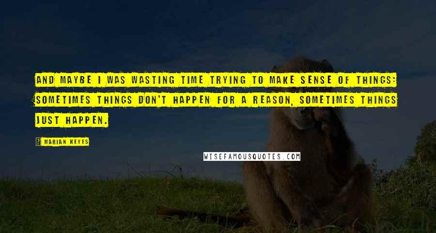 Marian Keyes Quotes: And maybe I was wasting time trying to make sense of things: sometimes things don't happen for a reason, sometimes things just happen.
