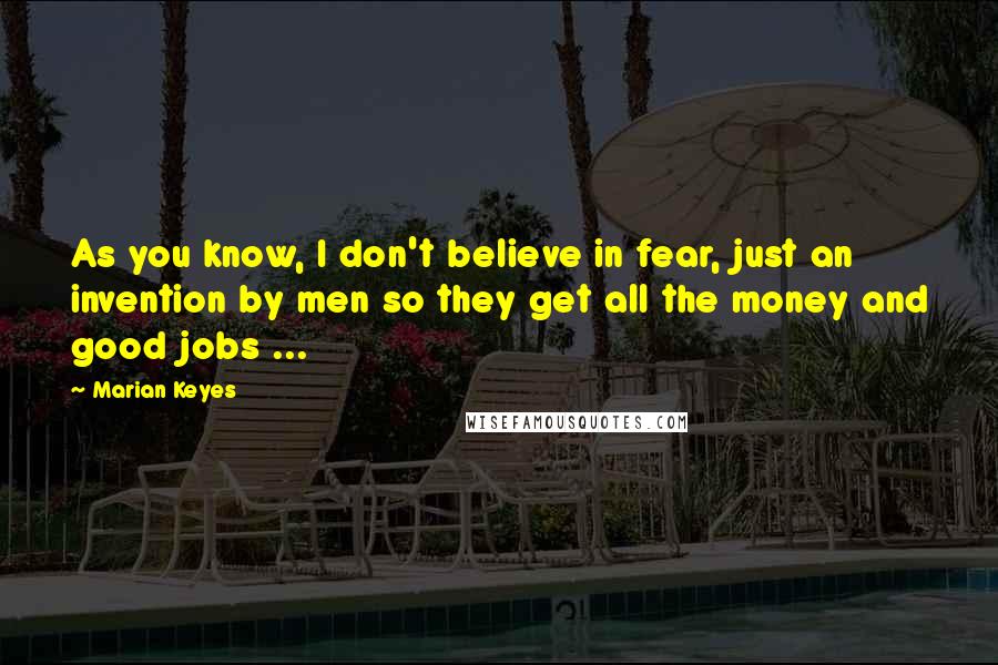 Marian Keyes Quotes: As you know, I don't believe in fear, just an invention by men so they get all the money and good jobs ...