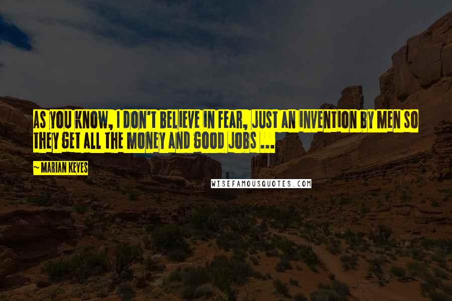 Marian Keyes Quotes: As you know, I don't believe in fear, just an invention by men so they get all the money and good jobs ...