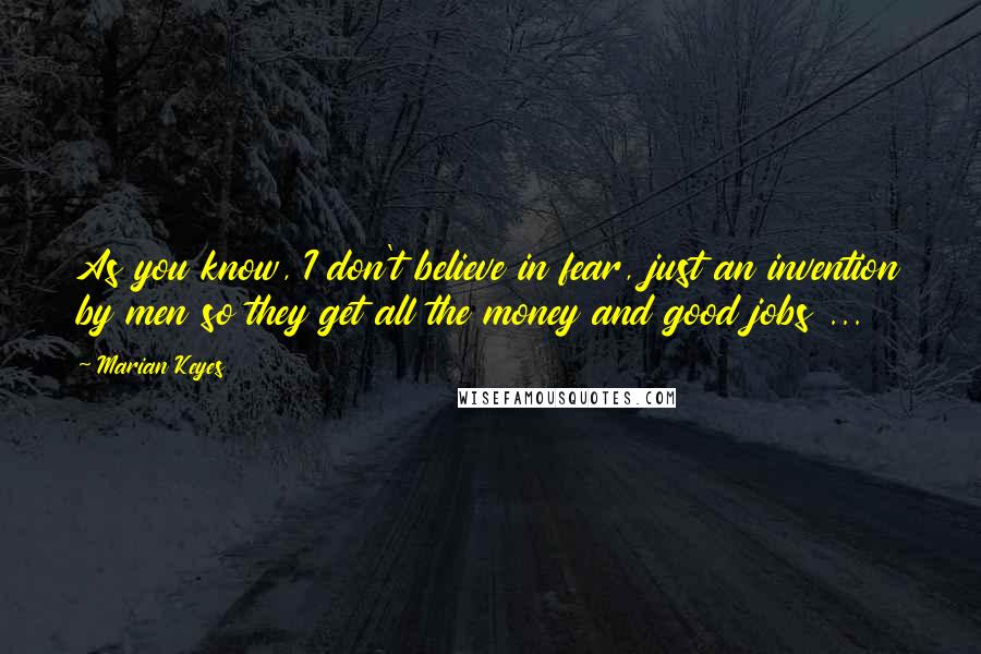 Marian Keyes Quotes: As you know, I don't believe in fear, just an invention by men so they get all the money and good jobs ...