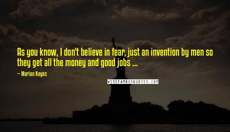 Marian Keyes Quotes: As you know, I don't believe in fear, just an invention by men so they get all the money and good jobs ...