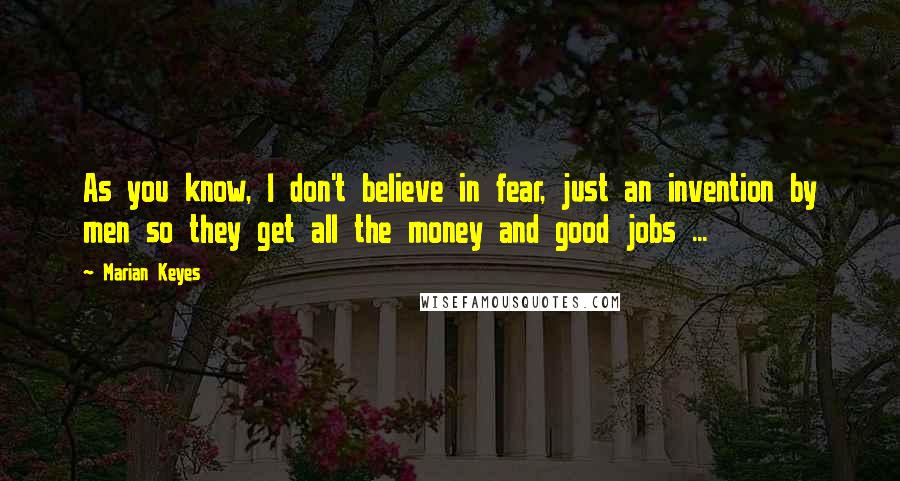 Marian Keyes Quotes: As you know, I don't believe in fear, just an invention by men so they get all the money and good jobs ...