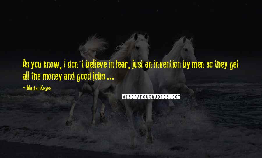 Marian Keyes Quotes: As you know, I don't believe in fear, just an invention by men so they get all the money and good jobs ...