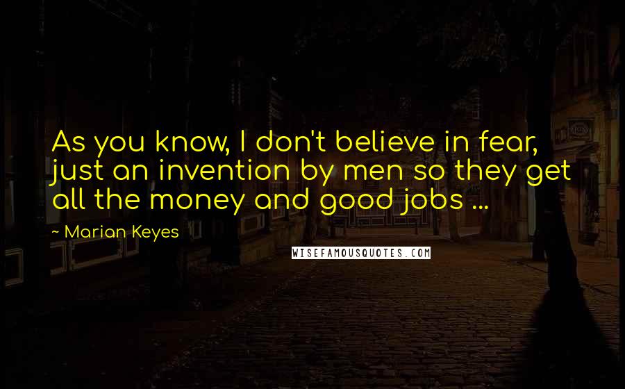 Marian Keyes Quotes: As you know, I don't believe in fear, just an invention by men so they get all the money and good jobs ...