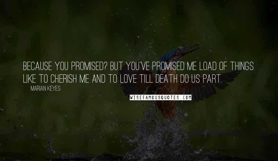 Marian Keyes Quotes: Because you promised? But you've promised me load of things. Like to cherish me and to love till death do us part.