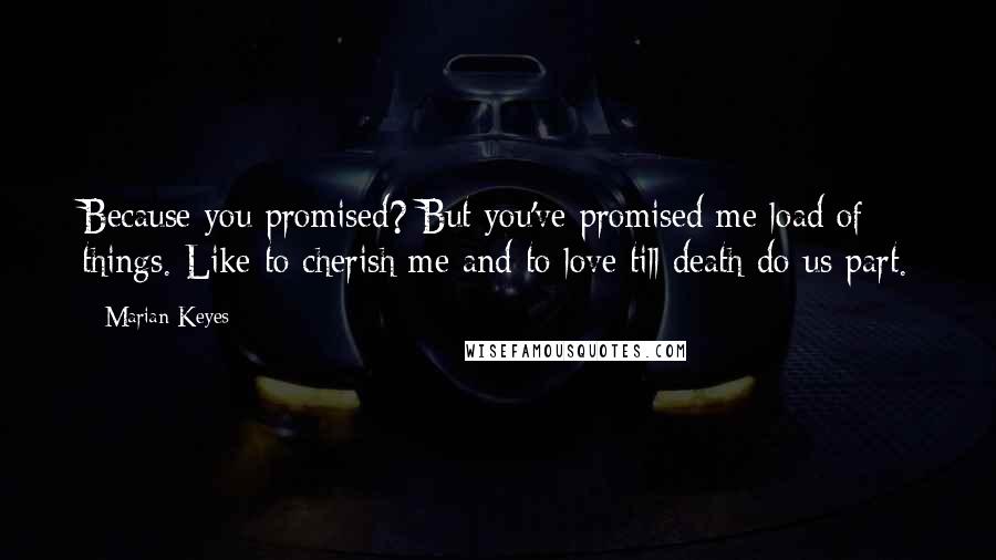 Marian Keyes Quotes: Because you promised? But you've promised me load of things. Like to cherish me and to love till death do us part.