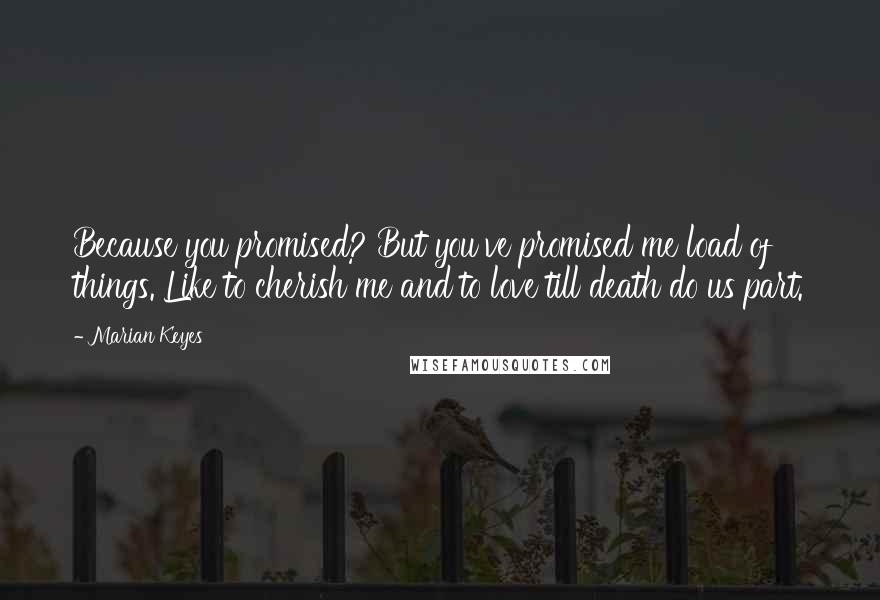 Marian Keyes Quotes: Because you promised? But you've promised me load of things. Like to cherish me and to love till death do us part.