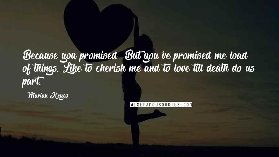 Marian Keyes Quotes: Because you promised? But you've promised me load of things. Like to cherish me and to love till death do us part.