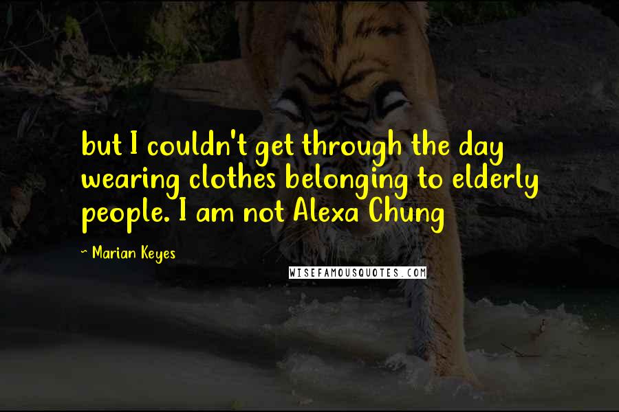 Marian Keyes Quotes: but I couldn't get through the day wearing clothes belonging to elderly people. I am not Alexa Chung