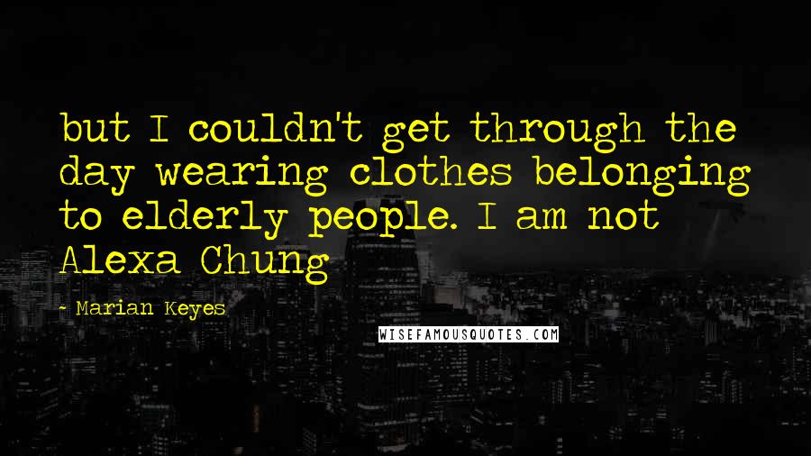 Marian Keyes Quotes: but I couldn't get through the day wearing clothes belonging to elderly people. I am not Alexa Chung