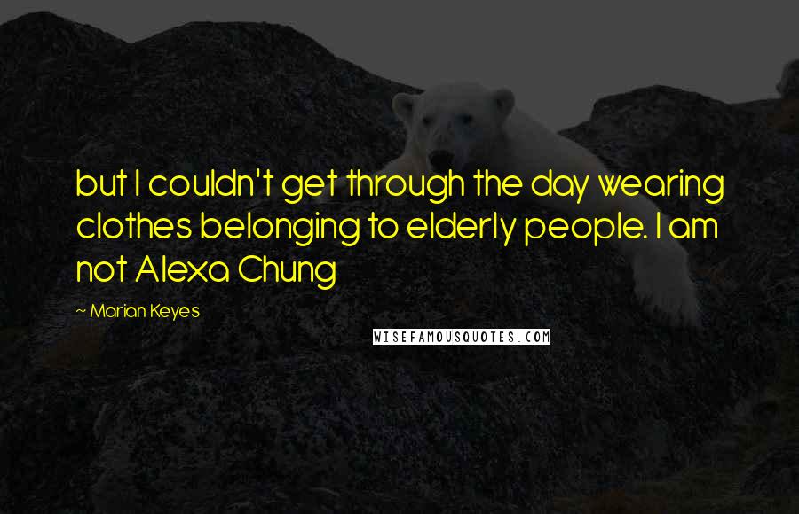 Marian Keyes Quotes: but I couldn't get through the day wearing clothes belonging to elderly people. I am not Alexa Chung