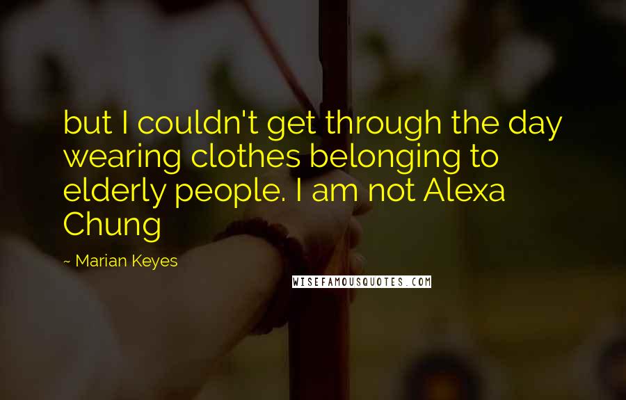 Marian Keyes Quotes: but I couldn't get through the day wearing clothes belonging to elderly people. I am not Alexa Chung