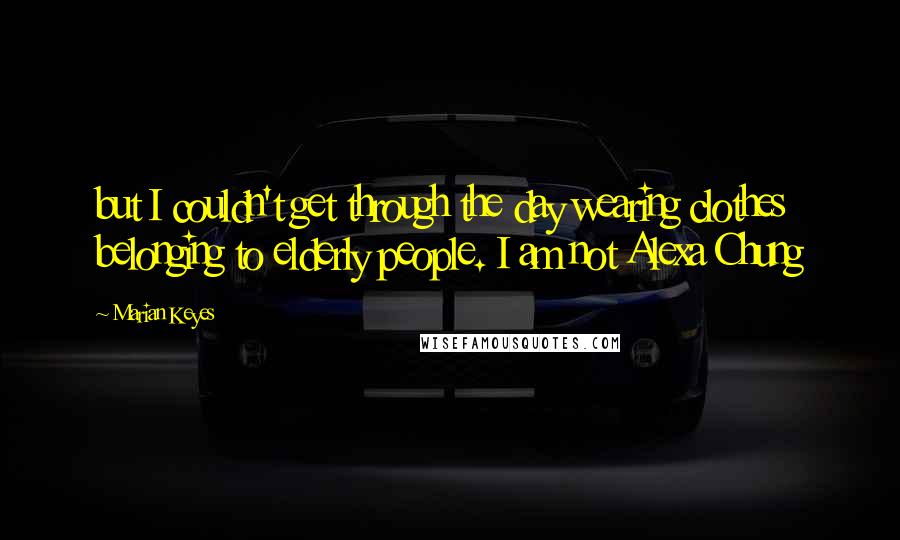 Marian Keyes Quotes: but I couldn't get through the day wearing clothes belonging to elderly people. I am not Alexa Chung