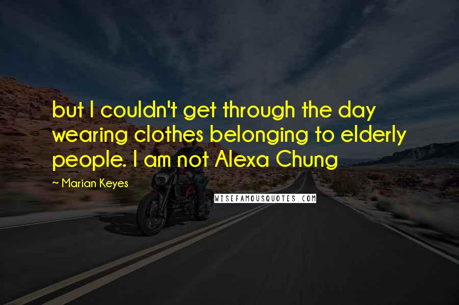 Marian Keyes Quotes: but I couldn't get through the day wearing clothes belonging to elderly people. I am not Alexa Chung