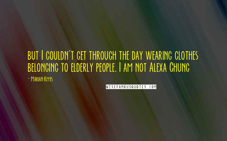 Marian Keyes Quotes: but I couldn't get through the day wearing clothes belonging to elderly people. I am not Alexa Chung