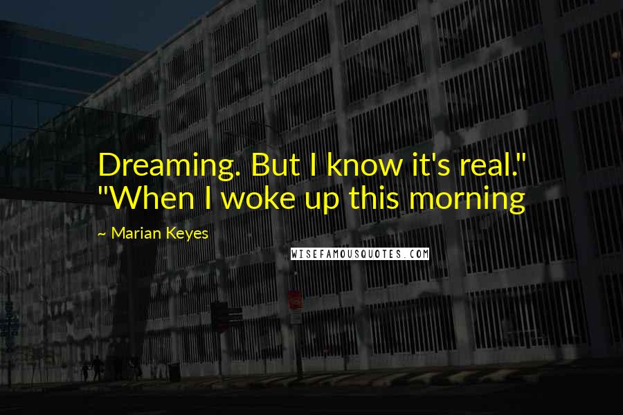 Marian Keyes Quotes: Dreaming. But I know it's real." "When I woke up this morning