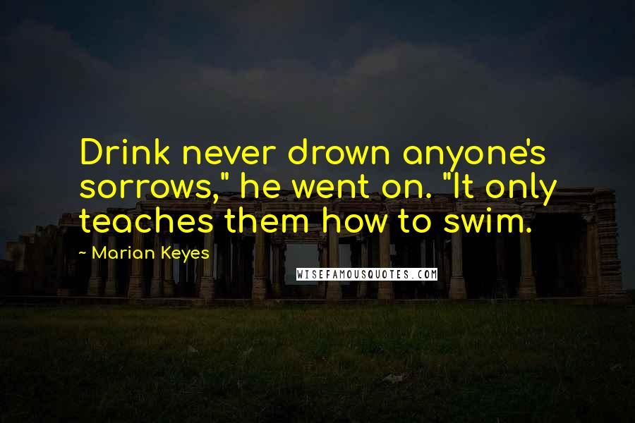 Marian Keyes Quotes: Drink never drown anyone's sorrows," he went on. "It only teaches them how to swim.