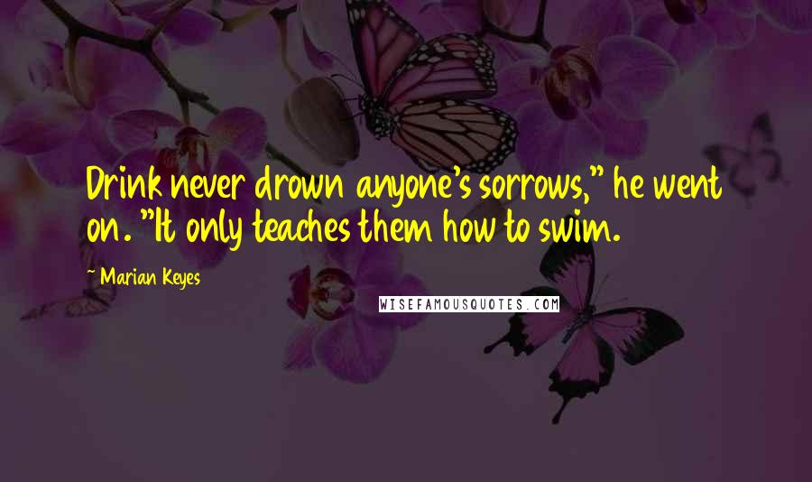 Marian Keyes Quotes: Drink never drown anyone's sorrows," he went on. "It only teaches them how to swim.