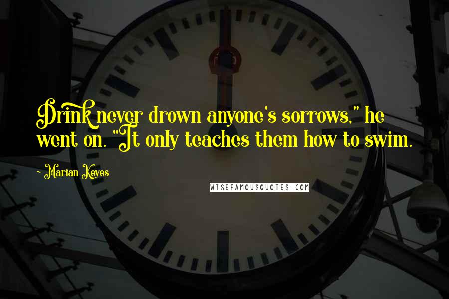 Marian Keyes Quotes: Drink never drown anyone's sorrows," he went on. "It only teaches them how to swim.